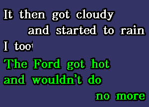 It then got cloudy
and started to rain
I too1

The Ford got hot
and wouldn't do
no more