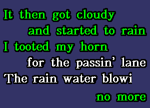 It then got cloudy

and started to rain
I tooted my horn

for the passin, lane
The rain water blowi

1'10 more