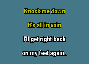 Knock me down
lfs all in vain

I'll get right back

on my feet again..