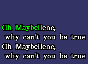 Oh Maybellene,

Why cadt you be true
Oh Maybellene,
Why cadt you be true