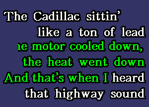 The Cadillac sittin,

like a ton of lead
1e motor cooled down,

the heat went down

And thafs When I heard
that highway sound