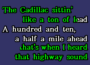 The Cadillac sittin,
like a ton of lead
A hundred and ten,

a half a mile ahead
ohafs When I heard

that highway soundl