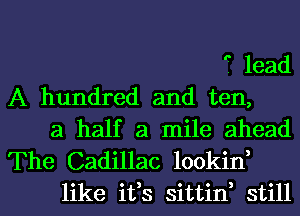 '1 lead
A hundred and ten,

a half a mile ahead

The Cadillac lookid
like ifs sittid still