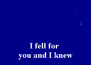 I fell for
you and I knew