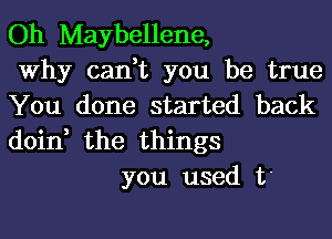 Oh Maybellene,
Why can,t you be true
You done started back
doin, the things

you used 17