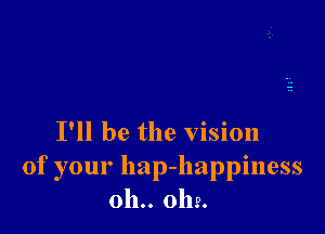 I'll be the vision
of your hap-happiness
011.. 0112.