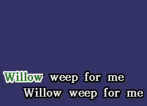 weep for me
Willow weep for me