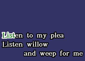 Men to my plea
Listen willow

and weep for me