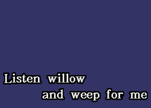 Listen willow
and weep for me