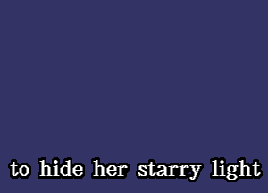 to hide her starry light