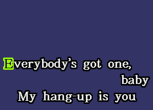 Everybody's got one,
baby
My hang-up is you