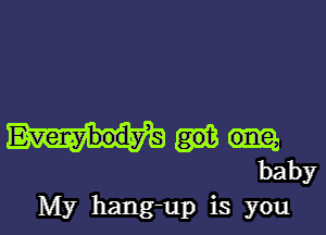 Everybodys
baby

My hang-up is you