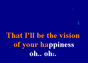 That I'll be the Vision
of your happiness
011.. 0112.