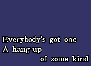 Everybody's got one

A hang-up
of some kind