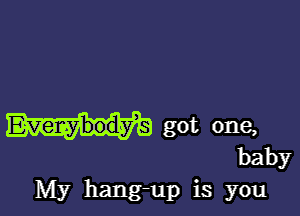 Everybodys got one,

baby
My hang-up is you