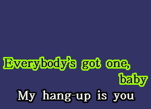 Q

My hang-up is youy