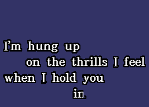 Fm hung up

on the thrills I feel
When I hold you
in