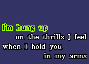 mm.

on the thrills I feel
When I hold you
in my arms