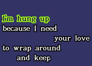 your love
to wrap around
and keep