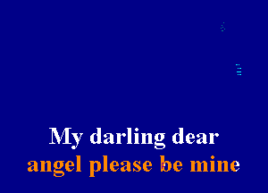 My darling dear
angel please be mine