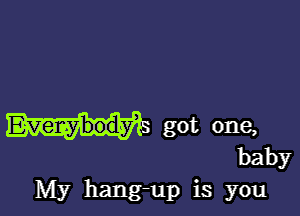 Everybody got one,

baby
My hang-up is you