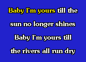 Baby I'm yours till the
sun no longer shines
Baby I'm yours till

the rivers all run dry