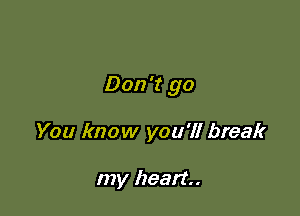 Don't go

You know you'll break

my heart