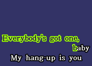 Everybodys
baby
My hang-up is you