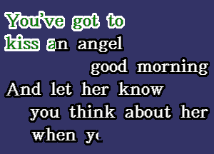 in
m Em angel

good morning

And let her know
you think about her
when yt