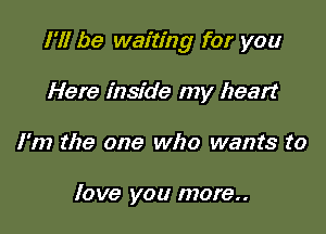 I'll be waiting for you

Here inside my heart
I'm the one who wants to

love you more..