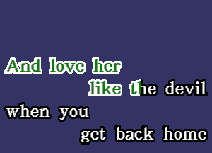 Mama?

mag ale devil

When you
get back home