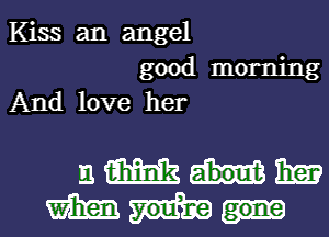 Kiss an angel

good morning
And love her

nmmm
mm