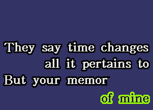 They say time changes
all it pertains to
But your memor'

mm