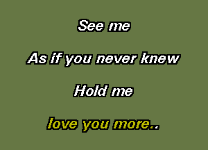 See me

As if you never knew

Hold me

love you more..