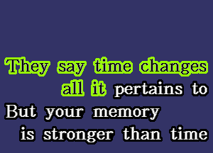 W W m
gm m pertains to
But your memory

is stronger than time