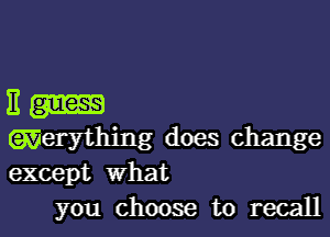 E gm
(gmerything does change
except What

you choose to recall