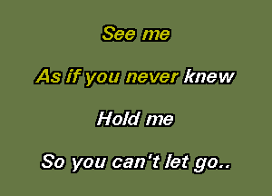 See me
As if you never knew

Hold me

So you can '2 let go