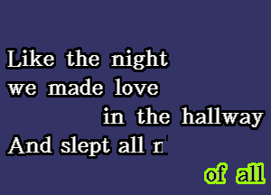 Like the night
we made love

in the hallway
And slept all n

dam