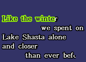 mmm

we spent on

Lake Shasta alone
and closer
than ever bCfL