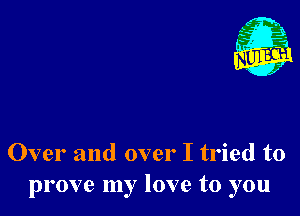 Nu

3.
.3
f9
. 2

Over and over I tried to
prove my love to you