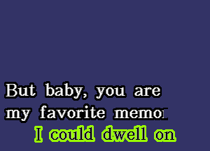 But baby, you are
my favorite mem01

Ewen)