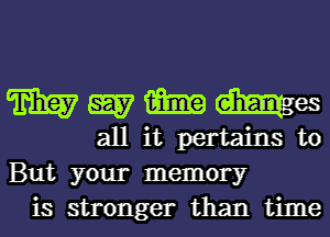 W W imam dimes
all it pertains to

But your memory
is stronger than time