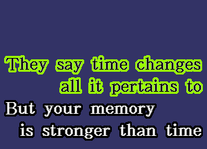 W W m
gill E3 in

But your memory
is stronger than time