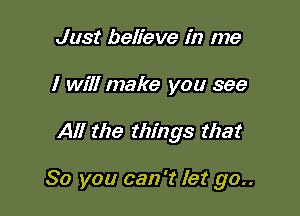 Just believe in me

I will make you see

All the things that

So you can '2 let go