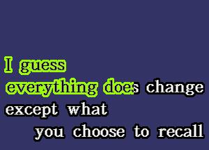 Em

evenyiihing change

except what
you choose to recall