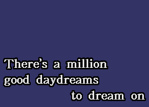 Therds a million

good daydreams
to dream on