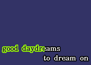 good daydmams
to dream on