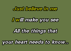 Just believe in me

I will make you see

All the things that

your heart needs to know