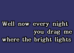 Well now every night
you drag me
Where the bright lights