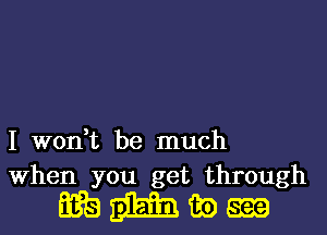 I won,t be much
When you get through

wmmm